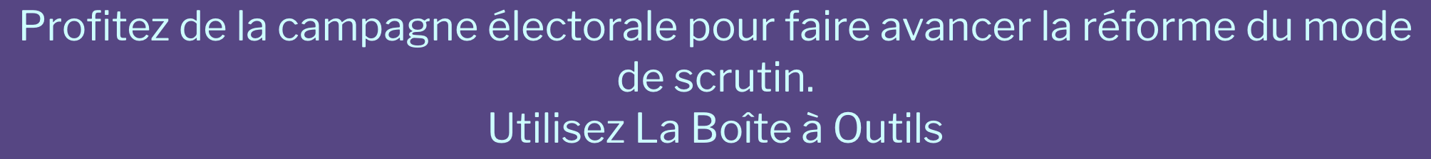Profitez de la campagne électorale pour faire avancer la réforme du mode de scrutin. Utilisez la Boîte à Outils